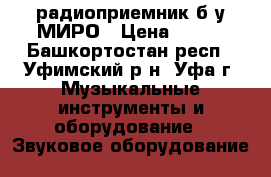 радиоприемник б.у МИРО › Цена ­ 500 - Башкортостан респ., Уфимский р-н, Уфа г. Музыкальные инструменты и оборудование » Звуковое оборудование   